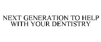 NEXT GENERATION TO HELP WITH YOUR DENTISTRY