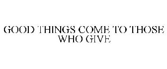 GOOD THINGS COME TO THOSE WHO GIVE
