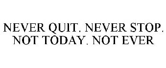 NEVER QUIT. NEVER STOP. NOT TODAY. NOT EVER