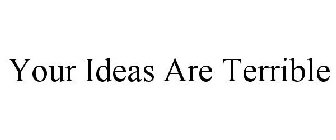 YOUR IDEAS ARE TERRIBLE