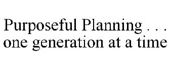 PURPOSEFUL PLANNING . . . ONE GENERATION AT A TIME