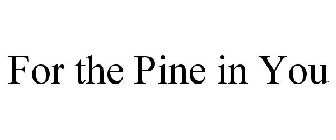 FOR THE PINE IN YOU
