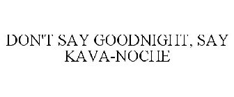DON'T SAY GOODNIGHT, SAY KAVA-NOCHE