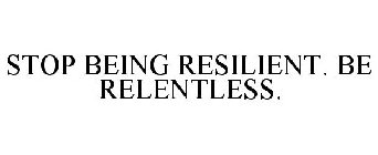 STOP BEING RESILIENT. BE RELENTLESS.