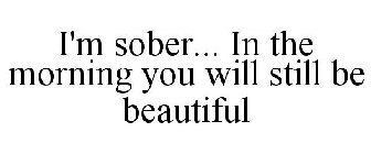 I'M SOBER... IN THE MORNING YOU WILL STILL BE BEAUTIFUL