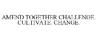 AMEND TOGETHER CHALLENGE. CULTIVATE. CHANGE.