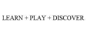 LEARN + PLAY + DISCOVER