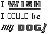 I WISH I COULD BE MY DOG!