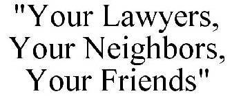 YOUR LAWYERS, YOUR NEIGHBORS, YOUR FRIENDS.