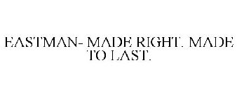 EASTMAN- MADE RIGHT. MADE TO LAST.