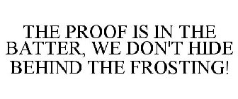 THE PROOF IS IN THE BATTER, WE DON'T HIDE BEHIND THE FROSTING!