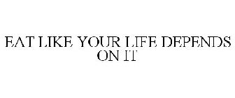 EAT LIKE YOUR LIFE DEPENDS ON IT