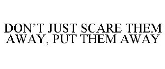 DON'T JUST SCARE THEM AWAY, PUT THEM AWAY