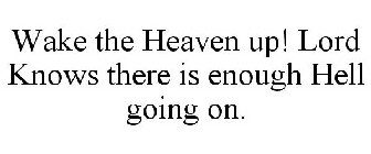 WAKE THE HEAVEN UP! LORD KNOWS THERE IS ENOUGH HELL GOING ON.