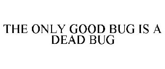 THE ONLY GOOD BUG IS A DEAD BUG