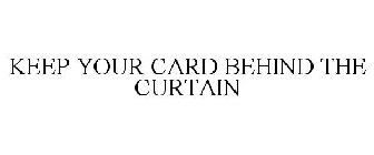 KEEP YOUR CARD BEHIND THE CURTAIN