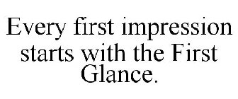EVERY FIRST IMPRESSION STARTS WITH THE FIRST GLANCE.