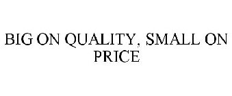 BIG ON QUALITY, SMALL ON PRICE