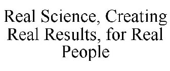 REAL SCIENCE, CREATING REAL RESULTS, FOR REAL PEOPLE