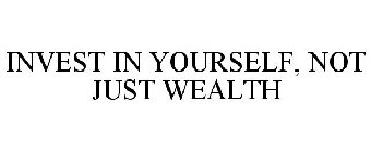 INVEST IN YOURSELF, NOT JUST WEALTH
