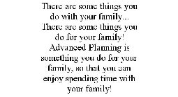 THERE ARE SOME THINGS YOU DO WITH YOUR FAMILY... THERE ARE SOME THINGS YOU DO FOR YOUR FAMILY! ADVANCED PLANNING IS SOMETHING YOU DO FOR YOUR FAMILY, SO THAT YOU CAN ENJOY SPENDING TIME WITH YOUR FAMI