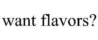 WANT FLAVORS?