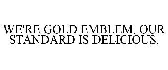 WE'RE GOLD EMBLEM. OUR STANDARD IS DELICIOUS.