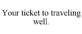 YOUR TICKET TO TRAVELING WELL.