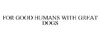 FOR GOOD HUMANS WITH GREAT DOGS