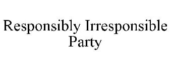 RESPONSIBLY IRRESPONSIBLE PARTY