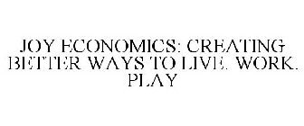 JOY ECONOMICS: CREATING BETTER WAYS TO LIVE. WORK. PLAY