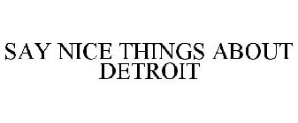 SAY NICE THINGS ABOUT DETROIT