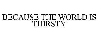 BECAUSE THE WORLD IS THIRSTY