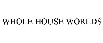 WHOLE HOUSE WORLDS