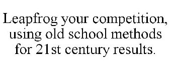 LEAPFROG YOUR COMPETITION, USING OLD SCHOOL METHODS FOR 21ST CENTURY RESULTS.