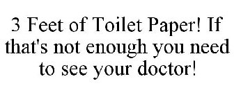 3 FEET OF TOILET PAPER! IF THAT'S NOT ENOUGH YOU NEED TO SEE YOUR DOCTOR!