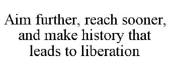 AIM FURTHER, REACH SOONER, AND MAKE HISTORY THAT LEADS TO LIBERATION