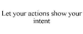 LET YOUR ACTIONS SHOW YOUR INTENT