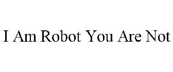 I AM ROBOT YOU ARE NOT