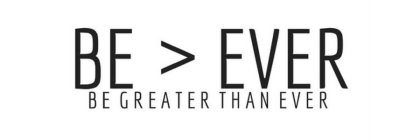 BE ) EVER BE GREATER THAN EVER