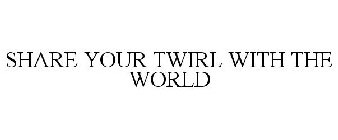 SHARE YOUR TWIRL WITH THE WORLD