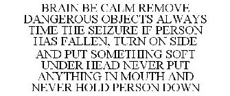 BRAIN BE CALM REMOVE DANGEROUS OBJECTS ALWAYS TIME THE SEIZURE IF PERSON HAS FALLEN, TURN ON SIDE AND PUT SOMETHING SOFT UNDER HEAD NEVER PUT ANYTHING IN MOUTH AND NEVER HOLD PERSON DOWN