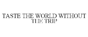 TASTE THE WORLD WITHOUT THE TRIP