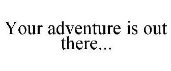 YOUR ADVENTURE IS OUT THERE...