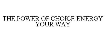 THE POWER OF CHOICE ENERGY YOUR WAY
