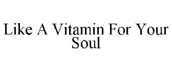 LIKE A VITAMIN FOR YOUR SOUL
