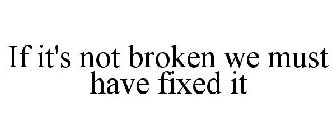 IF IT'S NOT BROKEN WE MUST HAVE FIXED IT