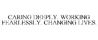 CARING DEEPLY. WORKING FEARLESSLY. CHANGING LIVES.