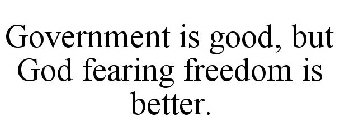 GOVERNMENT IS GOOD, BUT GOD FEARING FREEDOM IS BETTER.