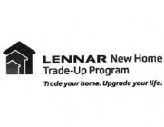 LENNAR NEW HOME TRADE-UP PROGRAM TRADE YOUR HOME. UPGRADE YOUR LIFE.